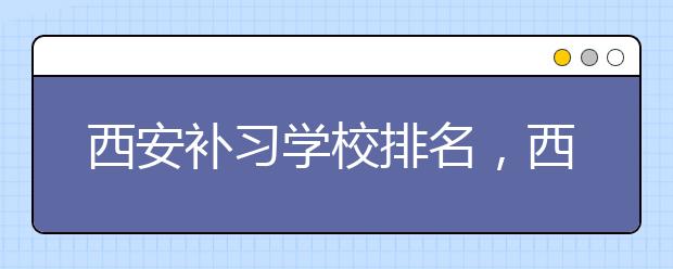 西安补习学校排名，西安补习机构哪个最好