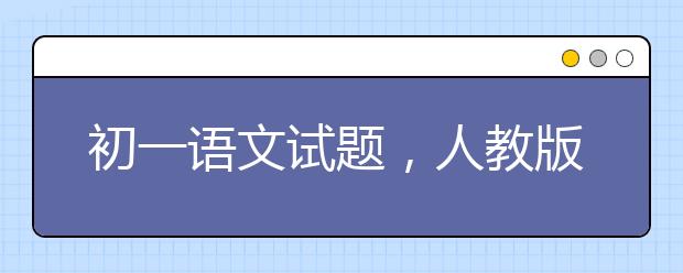 初一语文试题，人教版七年级语文试题