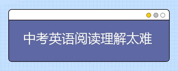 中考英语阅读理解太难怎么办，如何提升