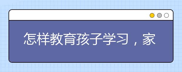 怎样教育孩子学习，家长如何让孩子爱上学习