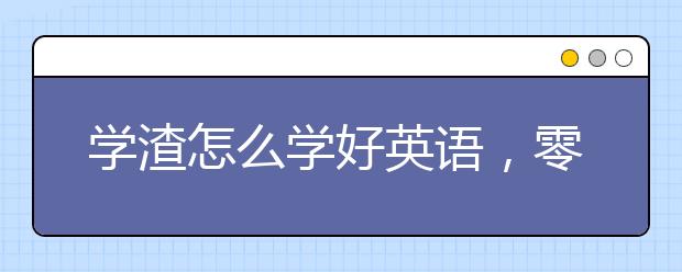 学渣怎么学好英语，零基础如何学好英语