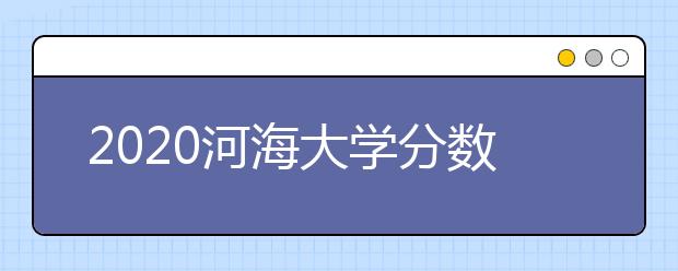 2020河海大学分数线，历年河海录取分数线