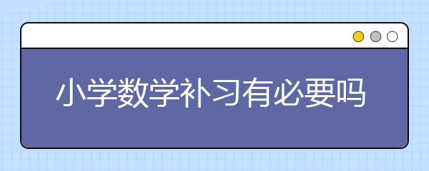 小學(xué)數(shù)學(xué)補(bǔ)習(xí)有必要嗎，不參加數(shù)學(xué)補(bǔ)習(xí)可以嗎