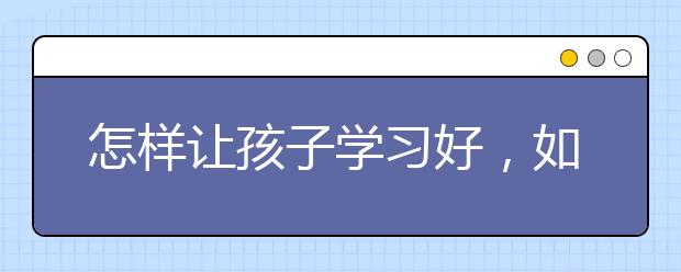怎样让孩子学习好，如何让学生主动学习