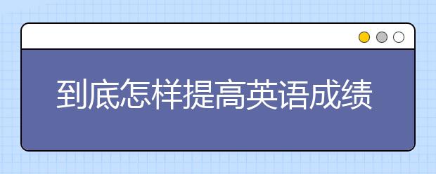 到底怎樣提高英語成績(jī)，初中生如何學(xué)好英語