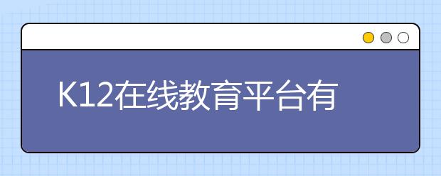 K12在线教育平台有哪些，k12在线教育排名