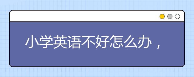 小学英语不好怎么办，怎么提高小学英语