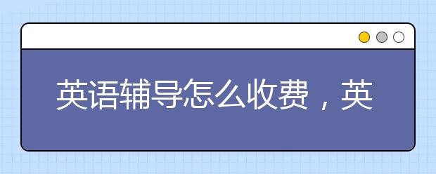 英语辅导怎么收费，英语辅导一小时多少钱