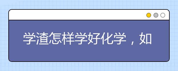 学渣怎样学好化学，如何零基础学好高中化学