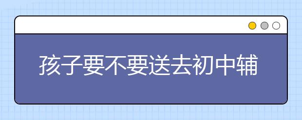 孩子要不要送去初中辅导培训班，有没有必要呢