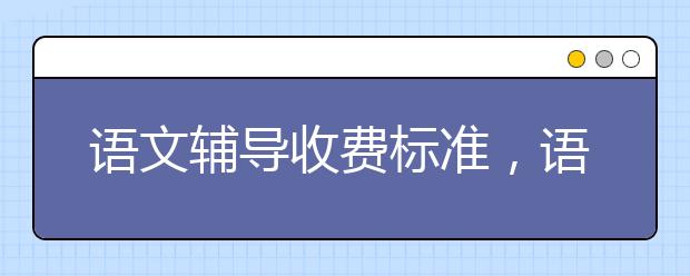 语文辅导收费标准，语文辅导一小时多少钱