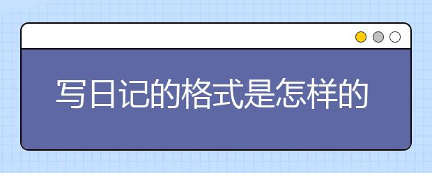 写日记的格式是怎样的，写日记的步骤