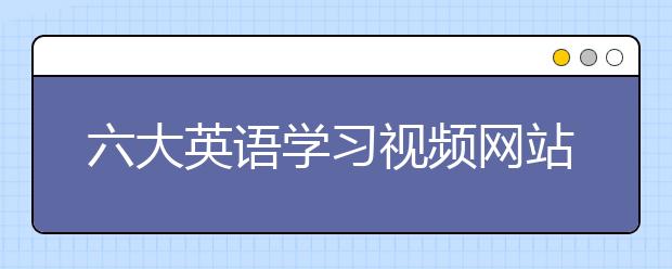 六大英语学习视频网站，英语在线学习视频网