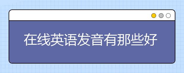 在线英语发音有那些好处，在线英语发音朗读