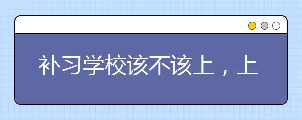 补习学校该不该上，上补习学校靠谱吗