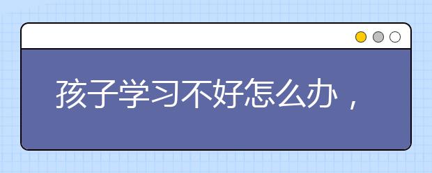 孩子学习不好怎么办，学习不好如何克服