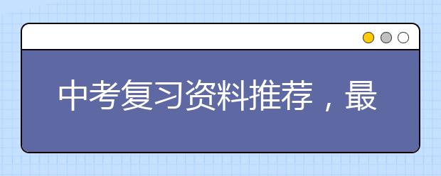 中考复习资料推荐，最有用的中考复习资料