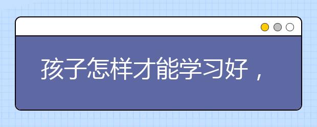 孩子怎样才能学习好，学习怎样才能提高