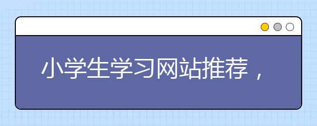小学生学习网站推荐，小学生学习网站【必备】