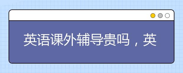 英语课外辅导贵吗，英语课外辅导怎么收费