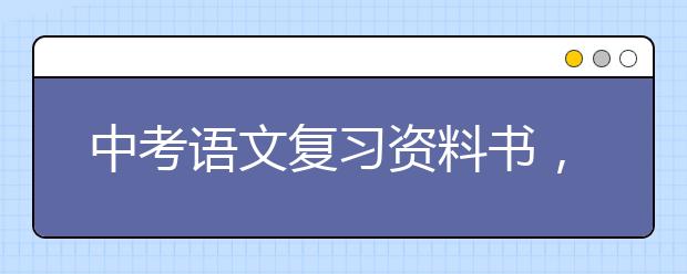 中考语文复习资料书，中考语文复习资料推荐