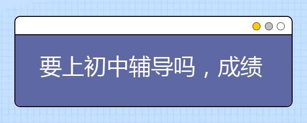 要上初中辅导吗，成绩不好上辅导班有用吗