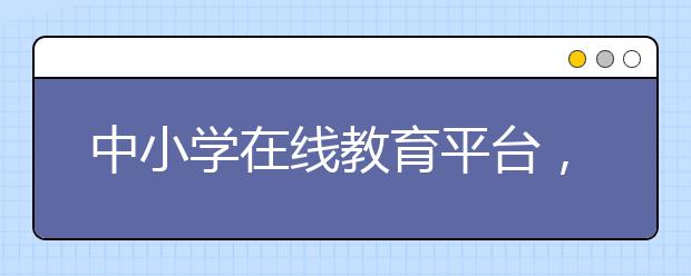 中小学在线教育平台，初高中在线教育平台推荐