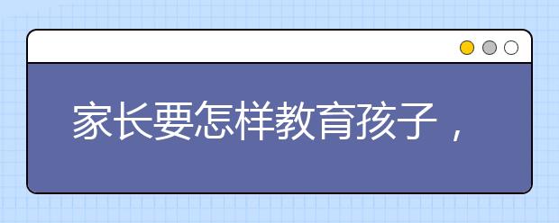 家长要怎样教育孩子，教育孩子的方法和经验