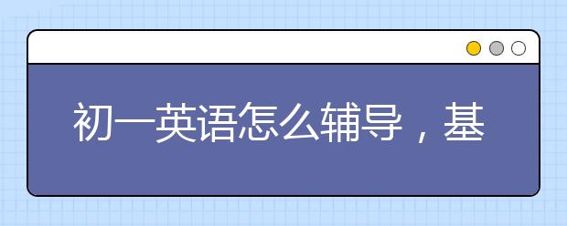 初一英语怎么辅导，基础不好怎么辅导英语