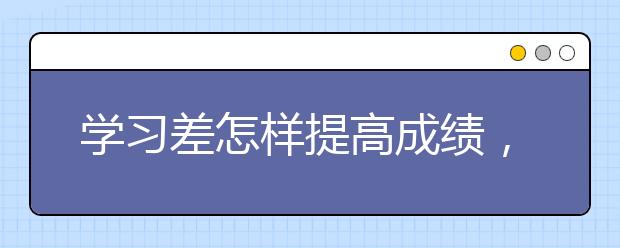 学习差怎样提高成绩，父母怎么帮孩子提高学习成绩