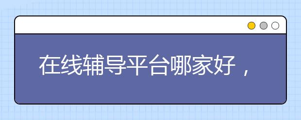 在线辅导平台哪家好，在线辅导平台有哪些