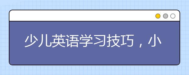 少儿英语学习技巧，小学英语学习的正确方法