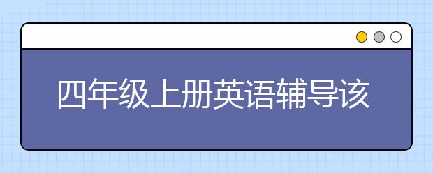 四年级上册英语辅导该上吗，四年级英语辅导哪里有