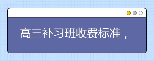 高三补习班收费标准，高三补习班价格多少