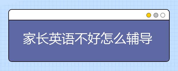 家长英语不好怎么辅导孩子，教您实用的英语辅导方法