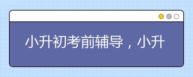 小升初考前辅导，小升初考前总复习