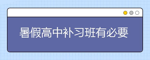 暑假高中补习班有必要上吗，不上可以吗