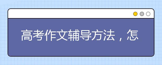 高考作文辅导方法，怎么写出高分语文作文