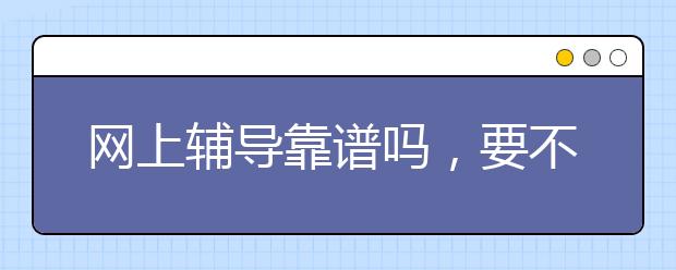 网上辅导靠谱吗，要不要参加网上辅导