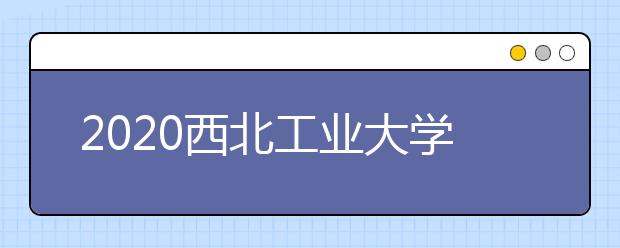 2020西北工業(yè)大學(xué)分?jǐn)?shù)線，歷年西工大錄取分?jǐn)?shù)線