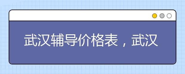 武汉辅导价格表，武汉辅导收费标准