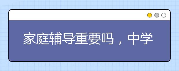 家庭辅导重要吗，中学生需要家庭辅导吗