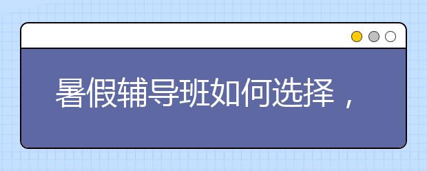 暑假輔導(dǎo)班如何選擇，不參加可以嗎