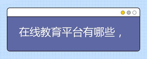 在线教育平台有哪些，靠谱可信的平台是哪些
