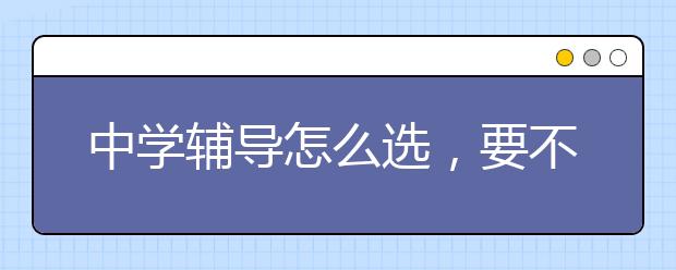 中学辅导怎么选，要不要去老师办的辅导班