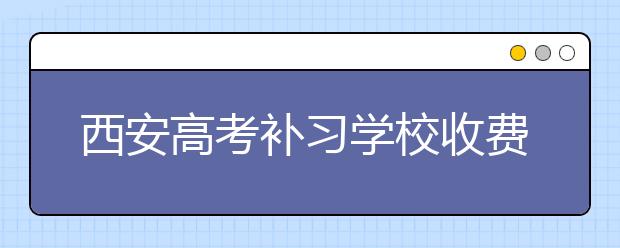 西安高考补习学校收费，价格一小时多少钱