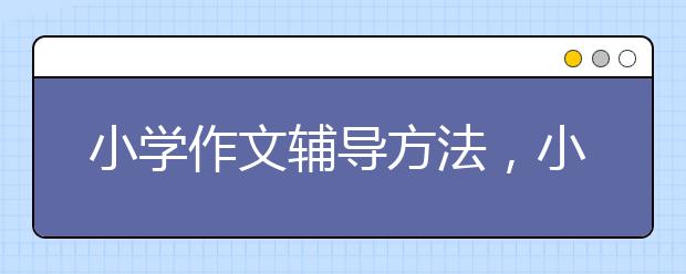 小学作文辅导方法，小学作文辅导多少钱