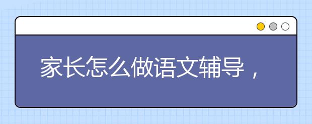 家长怎么做语文辅导，教你语文辅导好方法
