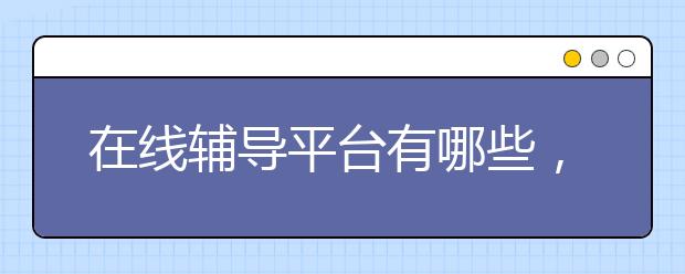 在线辅导平台有哪些，哪个比较靠谱?