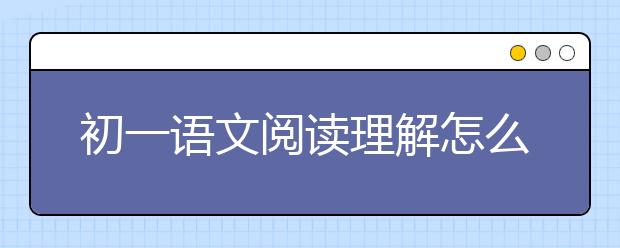 初一语文阅读理解怎么提高，七年级语文阅读训练